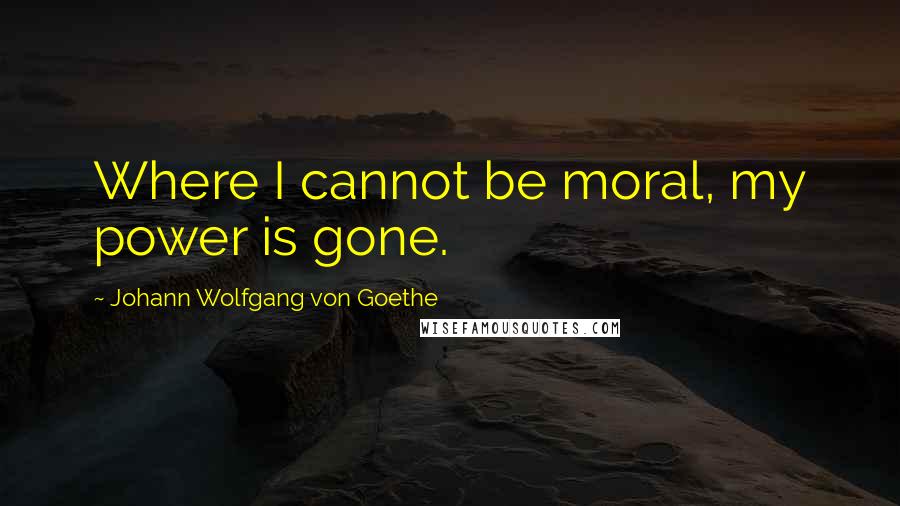 Johann Wolfgang Von Goethe Quotes: Where I cannot be moral, my power is gone.