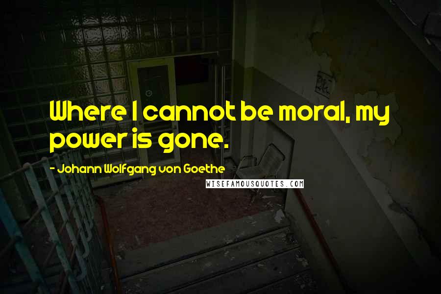 Johann Wolfgang Von Goethe Quotes: Where I cannot be moral, my power is gone.