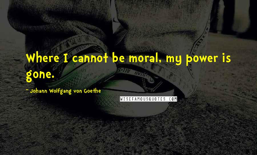 Johann Wolfgang Von Goethe Quotes: Where I cannot be moral, my power is gone.