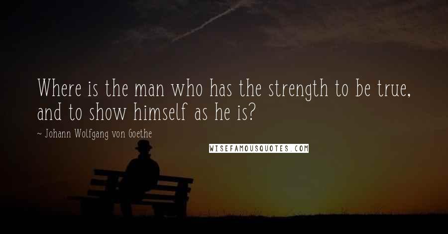 Johann Wolfgang Von Goethe Quotes: Where is the man who has the strength to be true, and to show himself as he is?