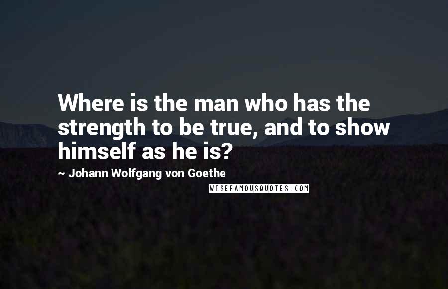 Johann Wolfgang Von Goethe Quotes: Where is the man who has the strength to be true, and to show himself as he is?