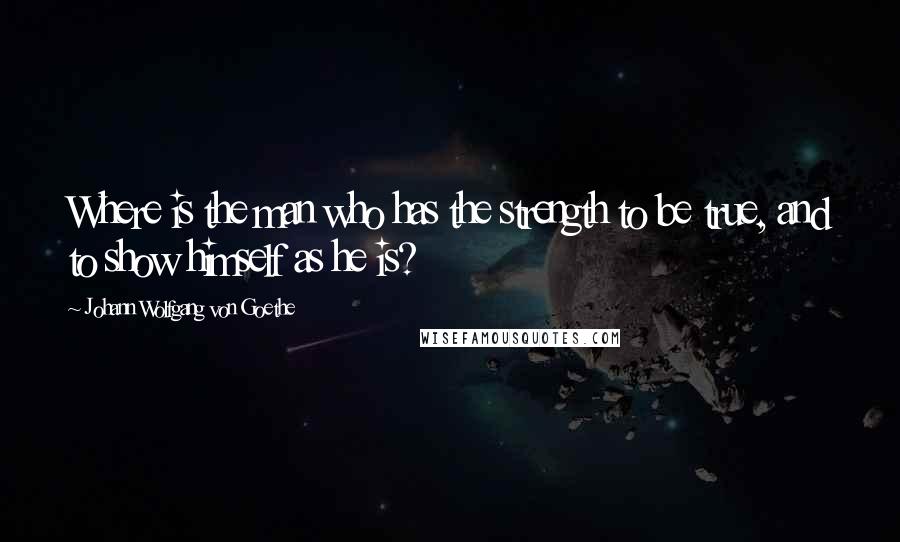Johann Wolfgang Von Goethe Quotes: Where is the man who has the strength to be true, and to show himself as he is?
