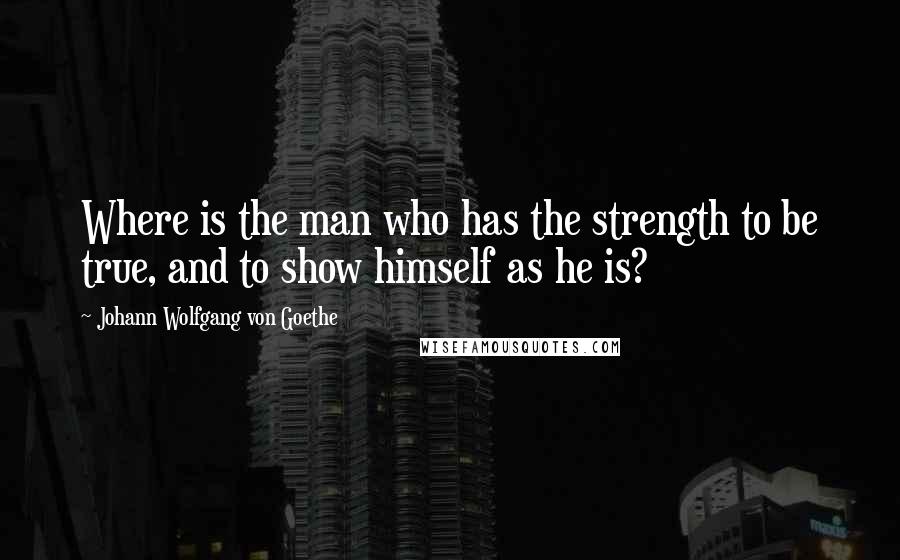 Johann Wolfgang Von Goethe Quotes: Where is the man who has the strength to be true, and to show himself as he is?