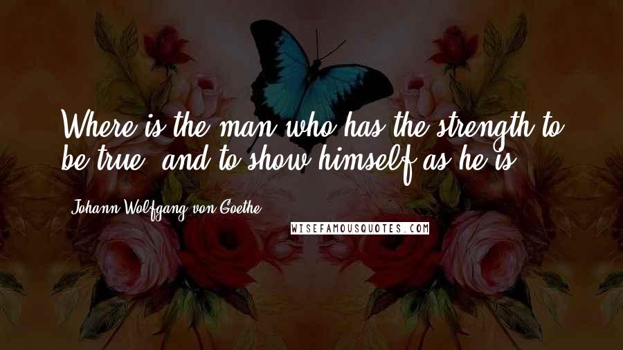 Johann Wolfgang Von Goethe Quotes: Where is the man who has the strength to be true, and to show himself as he is?