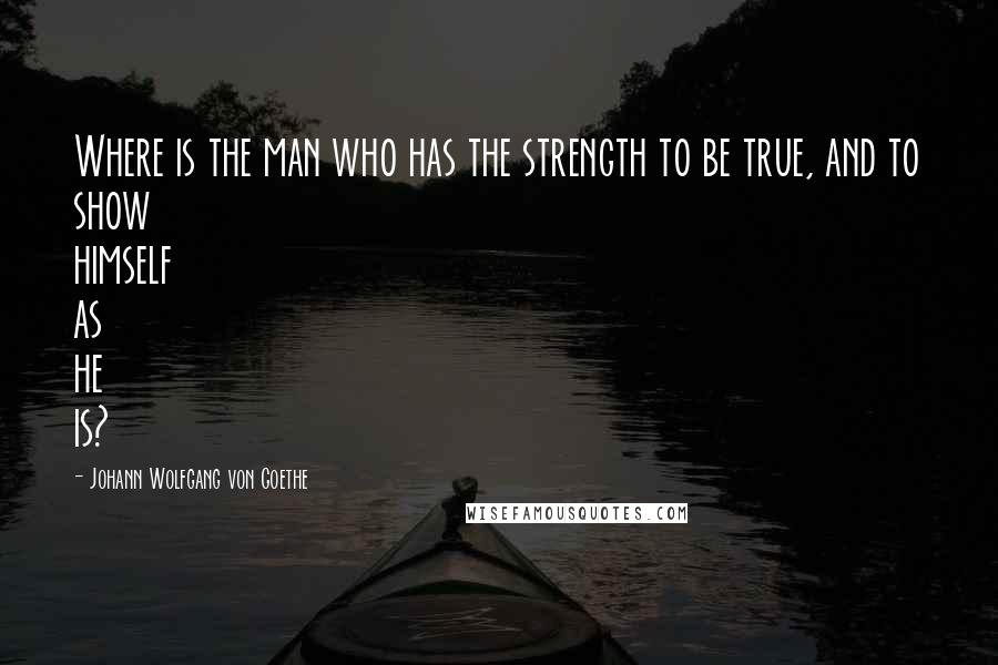 Johann Wolfgang Von Goethe Quotes: Where is the man who has the strength to be true, and to show himself as he is?