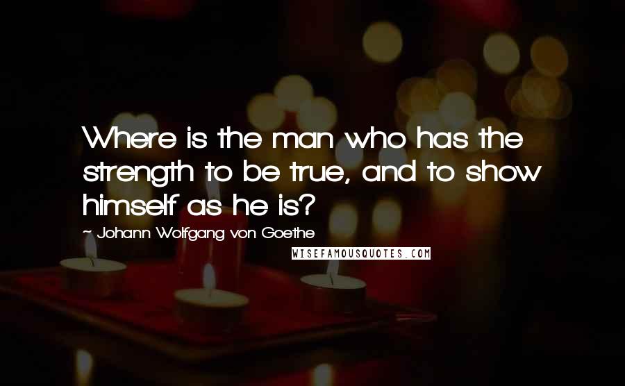 Johann Wolfgang Von Goethe Quotes: Where is the man who has the strength to be true, and to show himself as he is?