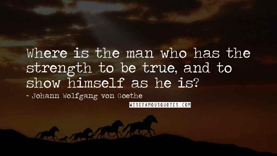 Johann Wolfgang Von Goethe Quotes: Where is the man who has the strength to be true, and to show himself as he is?