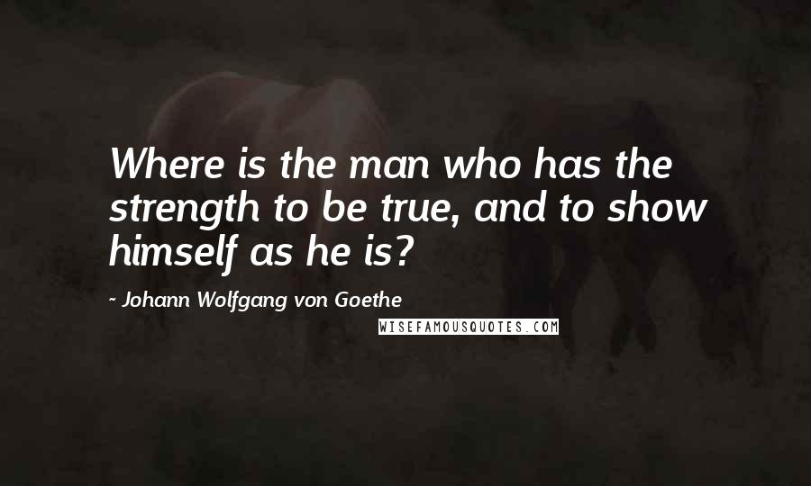 Johann Wolfgang Von Goethe Quotes: Where is the man who has the strength to be true, and to show himself as he is?