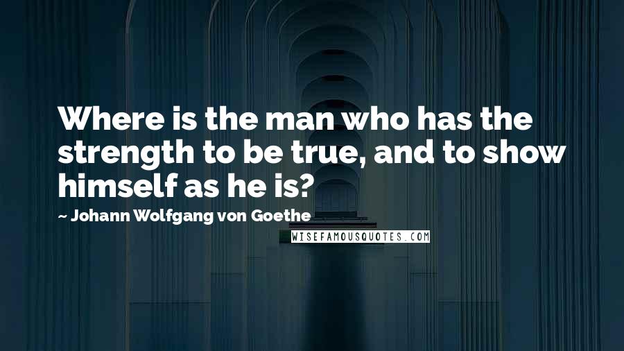 Johann Wolfgang Von Goethe Quotes: Where is the man who has the strength to be true, and to show himself as he is?
