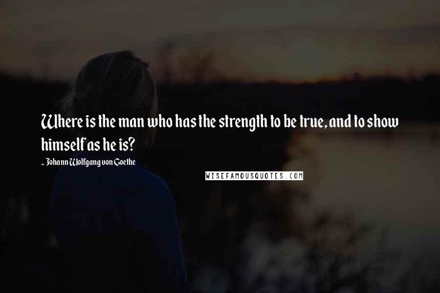 Johann Wolfgang Von Goethe Quotes: Where is the man who has the strength to be true, and to show himself as he is?