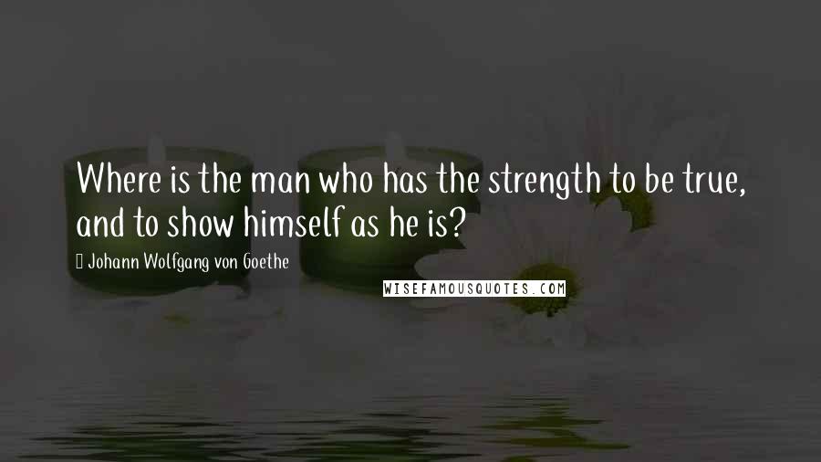 Johann Wolfgang Von Goethe Quotes: Where is the man who has the strength to be true, and to show himself as he is?