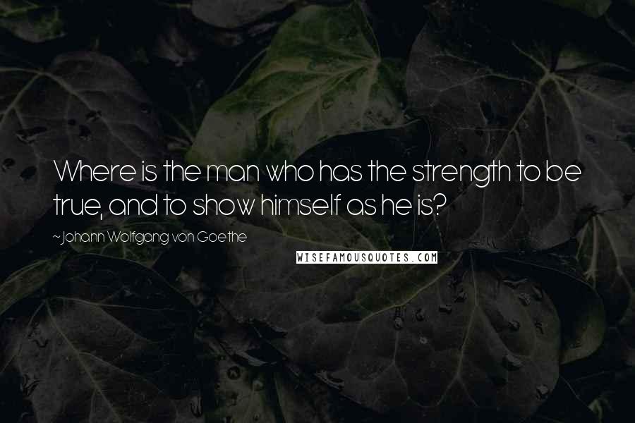Johann Wolfgang Von Goethe Quotes: Where is the man who has the strength to be true, and to show himself as he is?