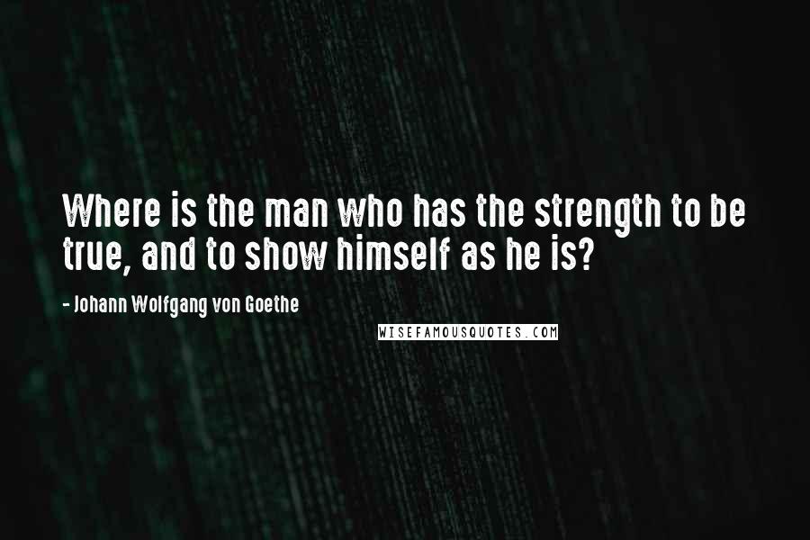 Johann Wolfgang Von Goethe Quotes: Where is the man who has the strength to be true, and to show himself as he is?