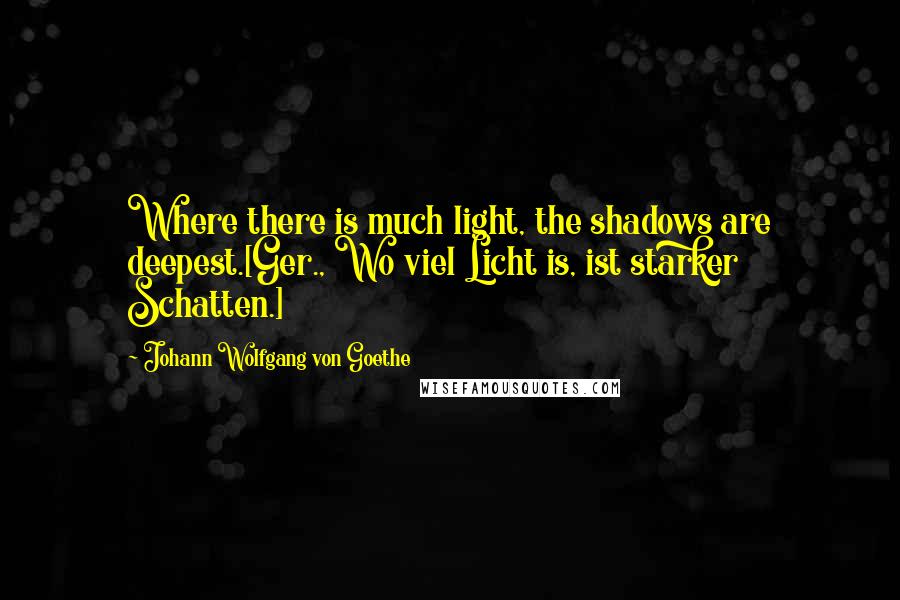 Johann Wolfgang Von Goethe Quotes: Where there is much light, the shadows are deepest.[Ger., Wo viel Licht is, ist starker Schatten.]