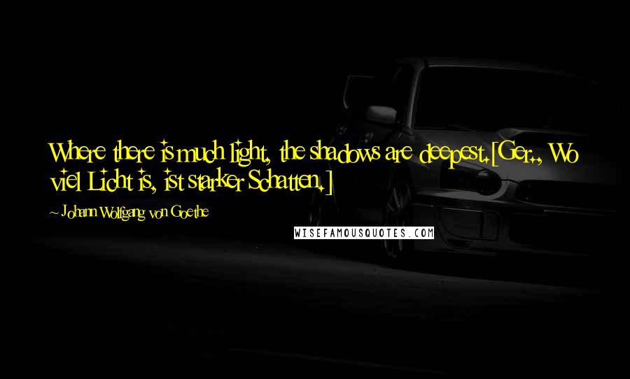 Johann Wolfgang Von Goethe Quotes: Where there is much light, the shadows are deepest.[Ger., Wo viel Licht is, ist starker Schatten.]