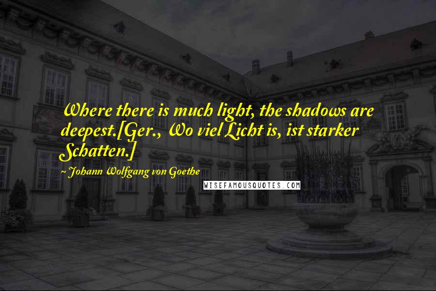Johann Wolfgang Von Goethe Quotes: Where there is much light, the shadows are deepest.[Ger., Wo viel Licht is, ist starker Schatten.]