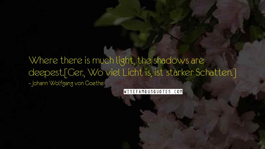 Johann Wolfgang Von Goethe Quotes: Where there is much light, the shadows are deepest.[Ger., Wo viel Licht is, ist starker Schatten.]
