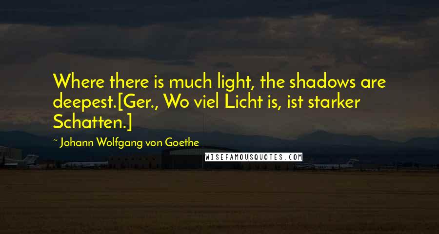 Johann Wolfgang Von Goethe Quotes: Where there is much light, the shadows are deepest.[Ger., Wo viel Licht is, ist starker Schatten.]
