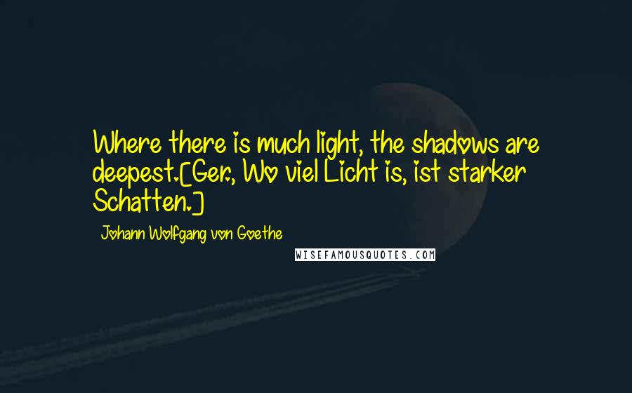 Johann Wolfgang Von Goethe Quotes: Where there is much light, the shadows are deepest.[Ger., Wo viel Licht is, ist starker Schatten.]