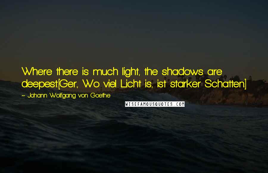 Johann Wolfgang Von Goethe Quotes: Where there is much light, the shadows are deepest.[Ger., Wo viel Licht is, ist starker Schatten.]