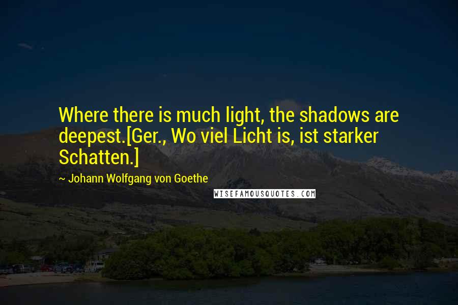 Johann Wolfgang Von Goethe Quotes: Where there is much light, the shadows are deepest.[Ger., Wo viel Licht is, ist starker Schatten.]