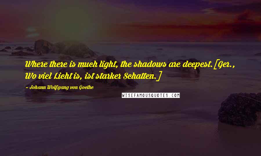 Johann Wolfgang Von Goethe Quotes: Where there is much light, the shadows are deepest.[Ger., Wo viel Licht is, ist starker Schatten.]