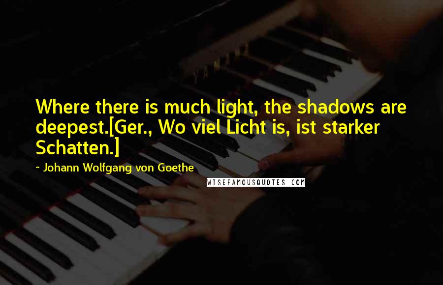 Johann Wolfgang Von Goethe Quotes: Where there is much light, the shadows are deepest.[Ger., Wo viel Licht is, ist starker Schatten.]
