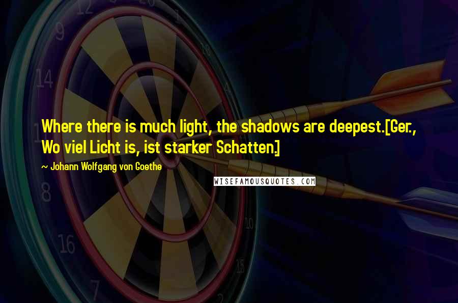 Johann Wolfgang Von Goethe Quotes: Where there is much light, the shadows are deepest.[Ger., Wo viel Licht is, ist starker Schatten.]