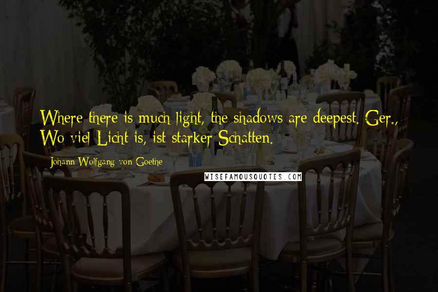 Johann Wolfgang Von Goethe Quotes: Where there is much light, the shadows are deepest.[Ger., Wo viel Licht is, ist starker Schatten.]