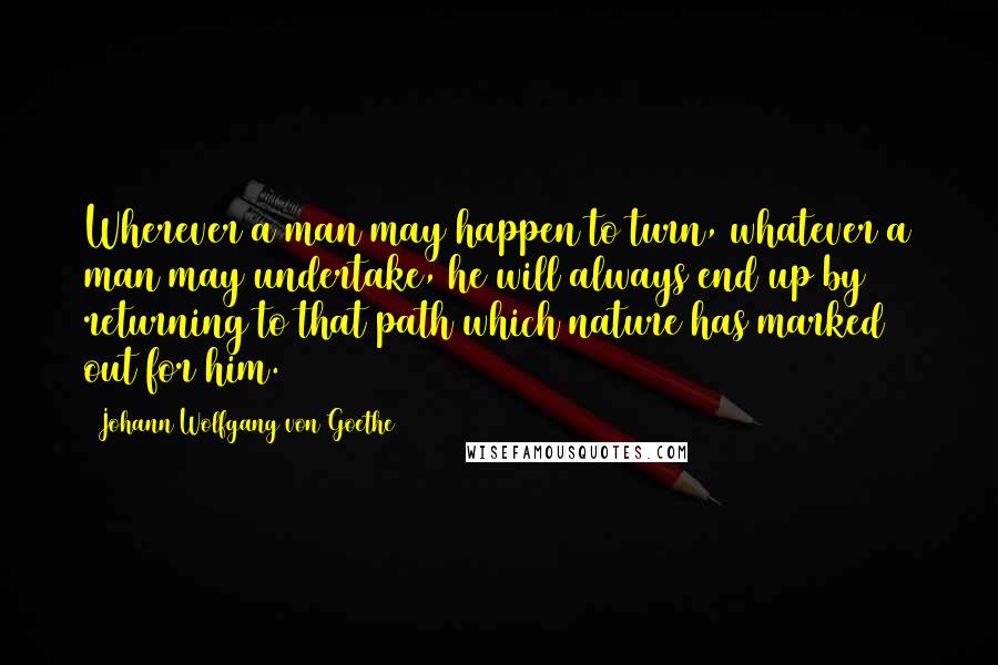 Johann Wolfgang Von Goethe Quotes: Wherever a man may happen to turn, whatever a man may undertake, he will always end up by returning to that path which nature has marked out for him.