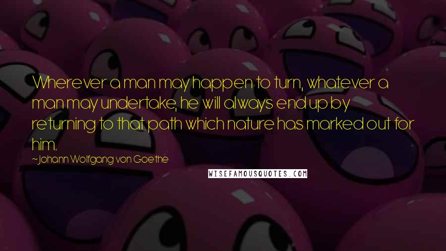 Johann Wolfgang Von Goethe Quotes: Wherever a man may happen to turn, whatever a man may undertake, he will always end up by returning to that path which nature has marked out for him.