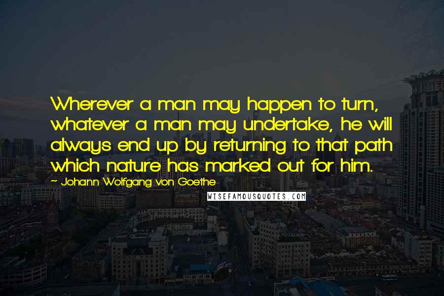 Johann Wolfgang Von Goethe Quotes: Wherever a man may happen to turn, whatever a man may undertake, he will always end up by returning to that path which nature has marked out for him.