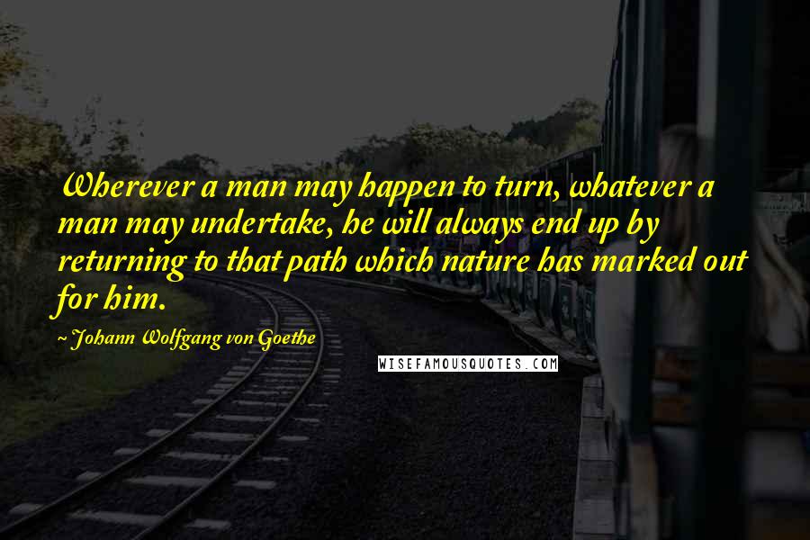 Johann Wolfgang Von Goethe Quotes: Wherever a man may happen to turn, whatever a man may undertake, he will always end up by returning to that path which nature has marked out for him.