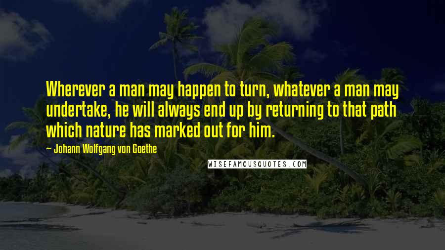 Johann Wolfgang Von Goethe Quotes: Wherever a man may happen to turn, whatever a man may undertake, he will always end up by returning to that path which nature has marked out for him.