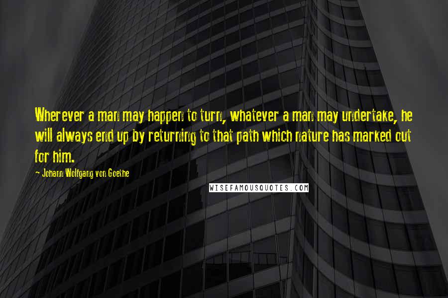 Johann Wolfgang Von Goethe Quotes: Wherever a man may happen to turn, whatever a man may undertake, he will always end up by returning to that path which nature has marked out for him.