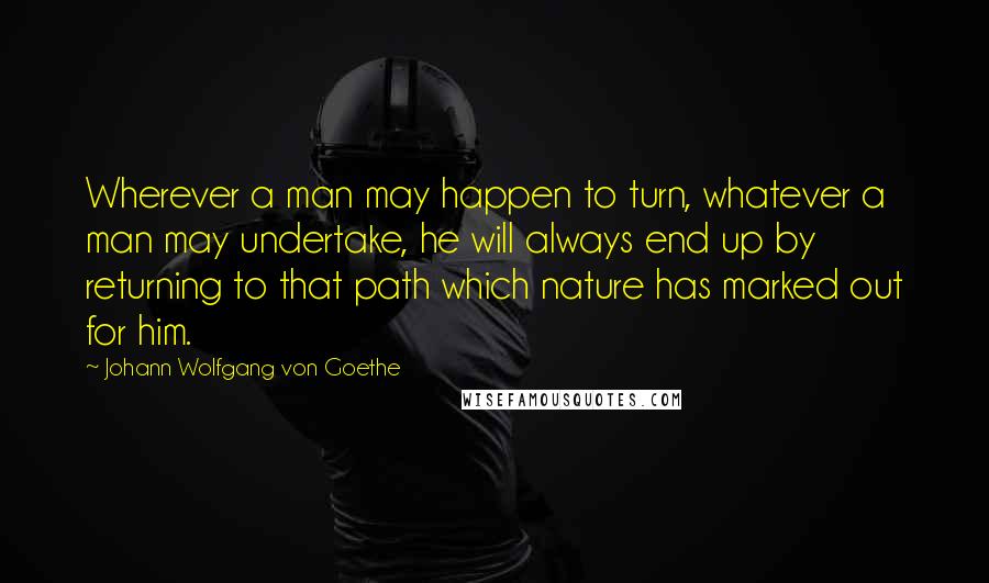 Johann Wolfgang Von Goethe Quotes: Wherever a man may happen to turn, whatever a man may undertake, he will always end up by returning to that path which nature has marked out for him.