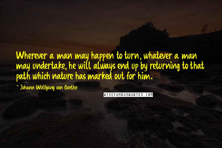 Johann Wolfgang Von Goethe Quotes: Wherever a man may happen to turn, whatever a man may undertake, he will always end up by returning to that path which nature has marked out for him.