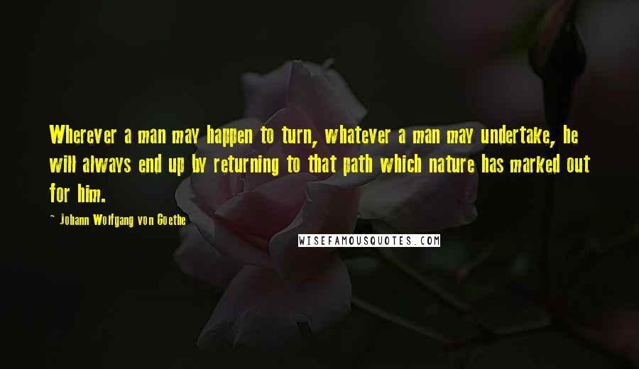 Johann Wolfgang Von Goethe Quotes: Wherever a man may happen to turn, whatever a man may undertake, he will always end up by returning to that path which nature has marked out for him.