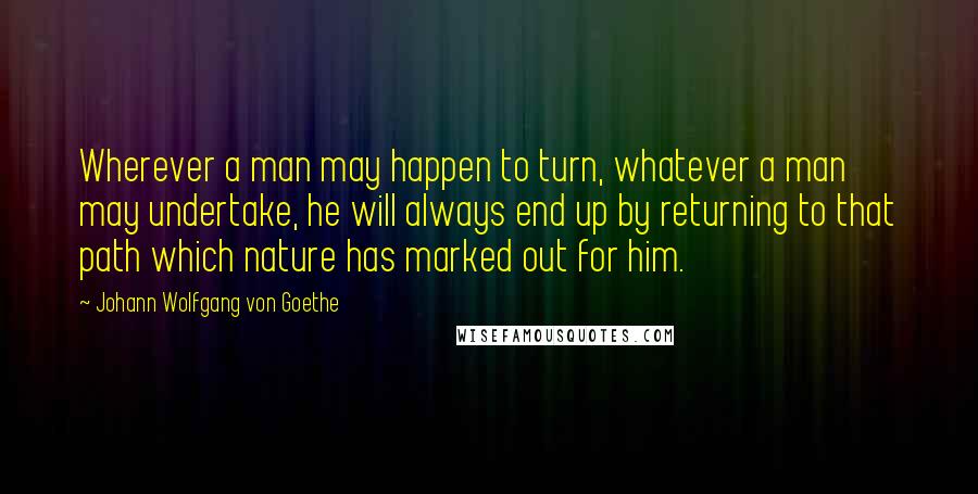 Johann Wolfgang Von Goethe Quotes: Wherever a man may happen to turn, whatever a man may undertake, he will always end up by returning to that path which nature has marked out for him.