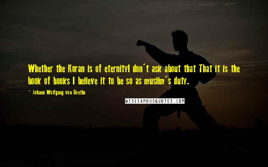 Johann Wolfgang Von Goethe Quotes: Whether the Koran is of eternityI don't ask about that That it is the book of books I believe it to be so as muslim's duty.