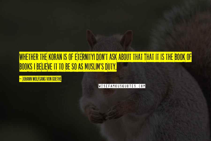 Johann Wolfgang Von Goethe Quotes: Whether the Koran is of eternityI don't ask about that That it is the book of books I believe it to be so as muslim's duty.