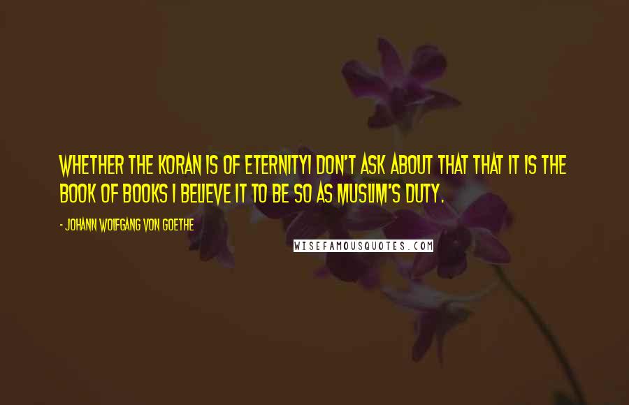 Johann Wolfgang Von Goethe Quotes: Whether the Koran is of eternityI don't ask about that That it is the book of books I believe it to be so as muslim's duty.