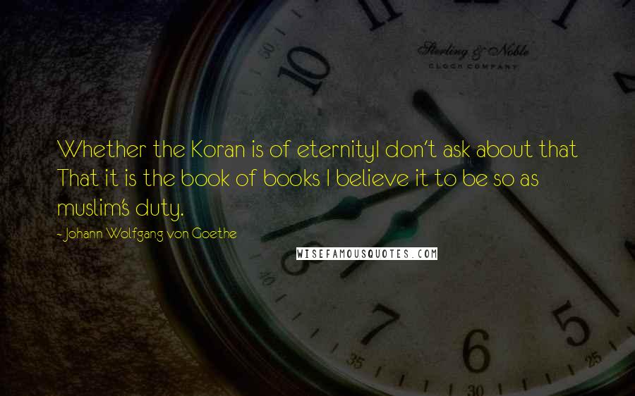 Johann Wolfgang Von Goethe Quotes: Whether the Koran is of eternityI don't ask about that That it is the book of books I believe it to be so as muslim's duty.