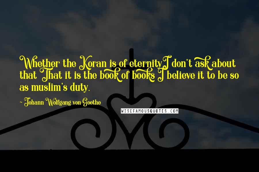 Johann Wolfgang Von Goethe Quotes: Whether the Koran is of eternityI don't ask about that That it is the book of books I believe it to be so as muslim's duty.