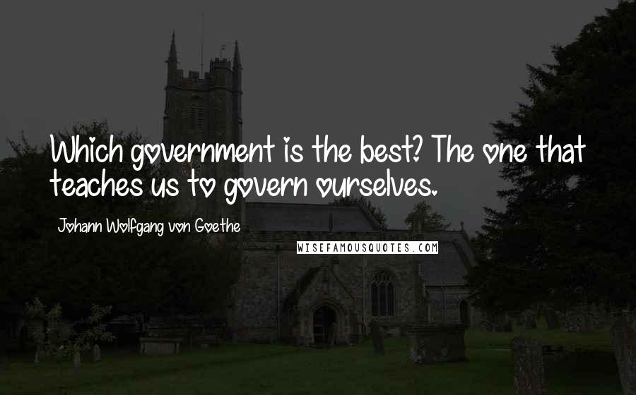 Johann Wolfgang Von Goethe Quotes: Which government is the best? The one that teaches us to govern ourselves.