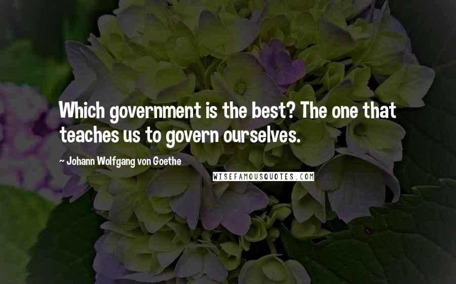 Johann Wolfgang Von Goethe Quotes: Which government is the best? The one that teaches us to govern ourselves.