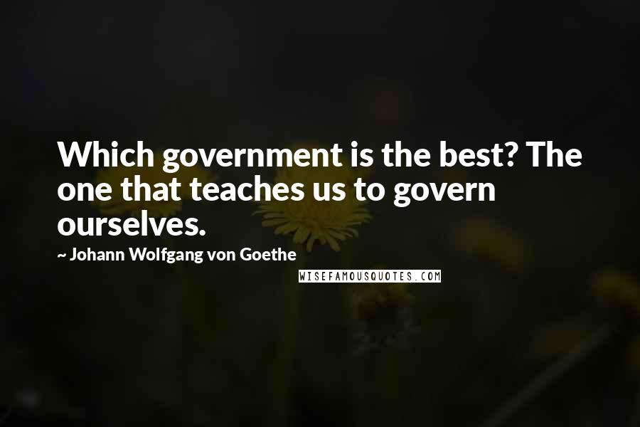 Johann Wolfgang Von Goethe Quotes: Which government is the best? The one that teaches us to govern ourselves.