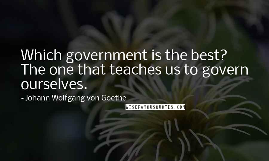 Johann Wolfgang Von Goethe Quotes: Which government is the best? The one that teaches us to govern ourselves.
