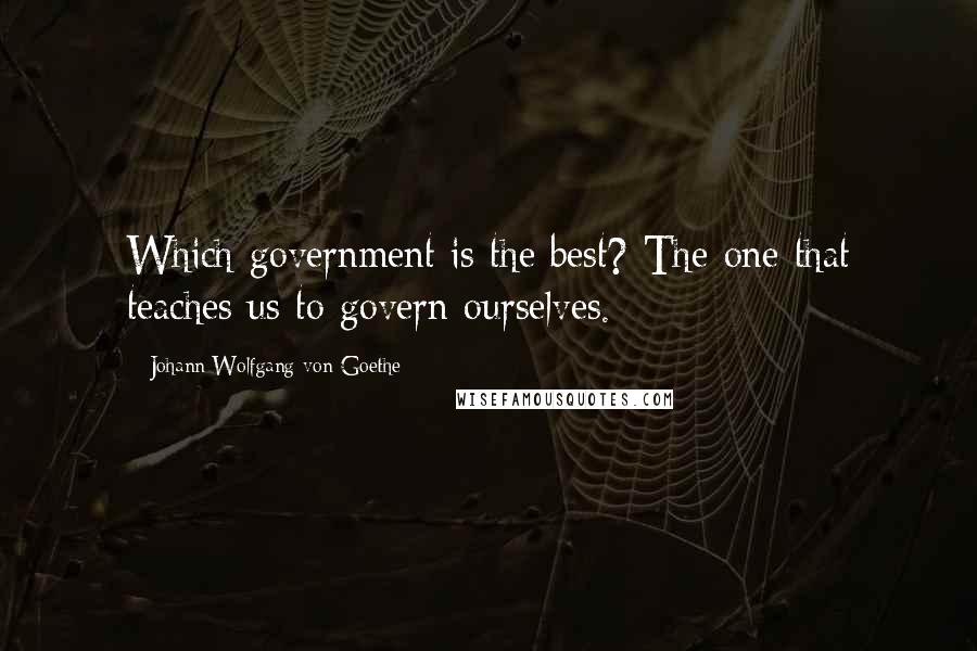 Johann Wolfgang Von Goethe Quotes: Which government is the best? The one that teaches us to govern ourselves.