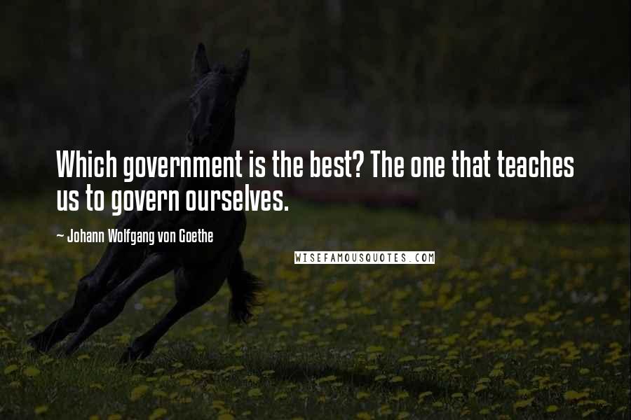 Johann Wolfgang Von Goethe Quotes: Which government is the best? The one that teaches us to govern ourselves.